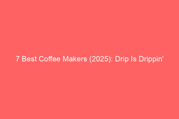 7 Best Coffee Makers (2025): Drip Is Drippin’