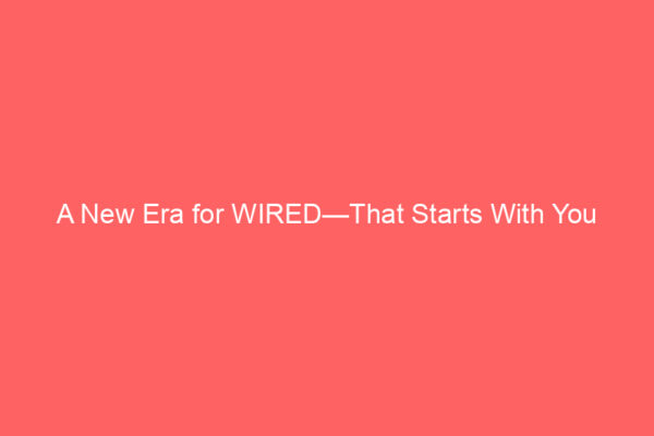 A New Era for WIRED—That Starts With You A New Era for WIRED—That Starts With You