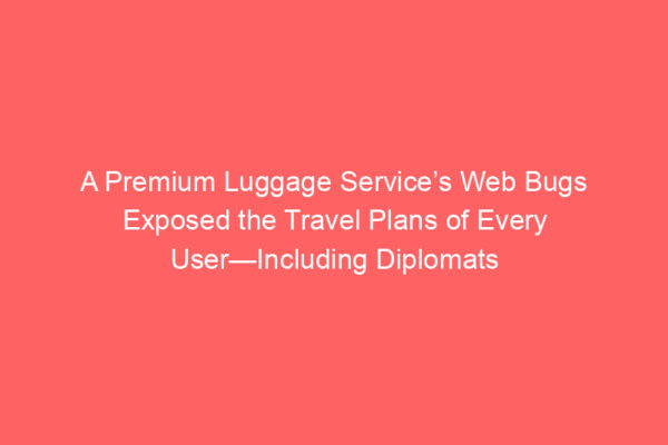 A Premium Luggage Service’s Web Bugs Exposed the Travel Plans of Every User—Including Diplomats A Premium Luggage Service’s Web Bugs Exposed the Travel Plans of Every User—Including Diplomats