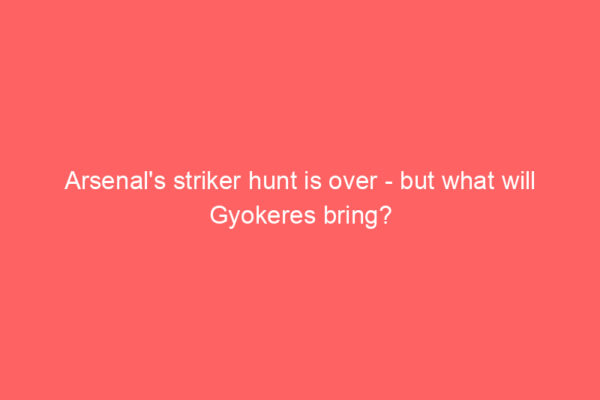 Arsenal’s striker hunt is over – but what will Gyokeres bring?