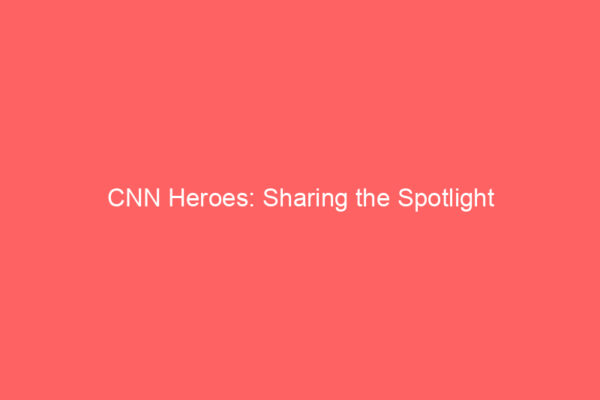 CNN Heroes: Sharing the Spotlight