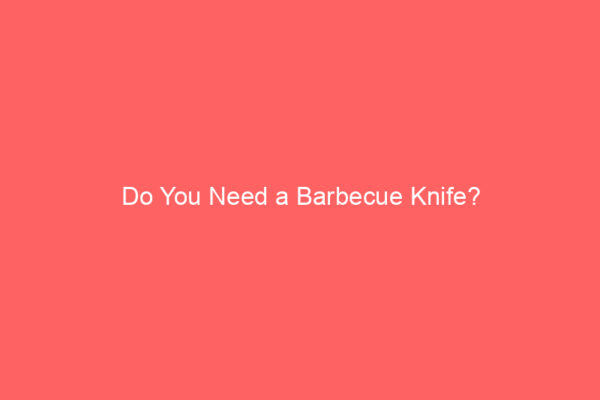Do You Need a Barbecue Knife? Do You Need a Barbecue Knife?