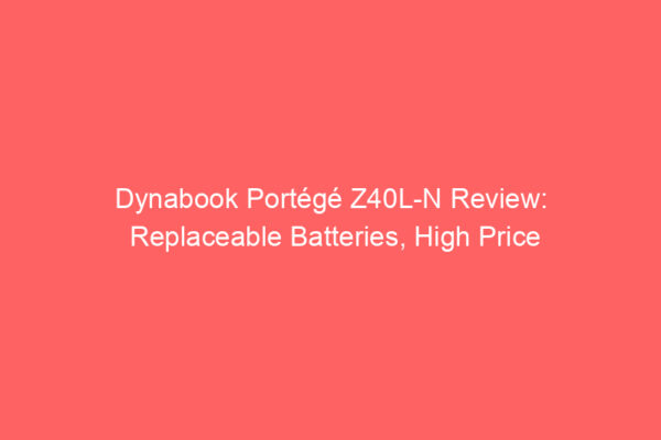 Dynabook Portégé Z40L-N Review: Replaceable Batteries, High Price