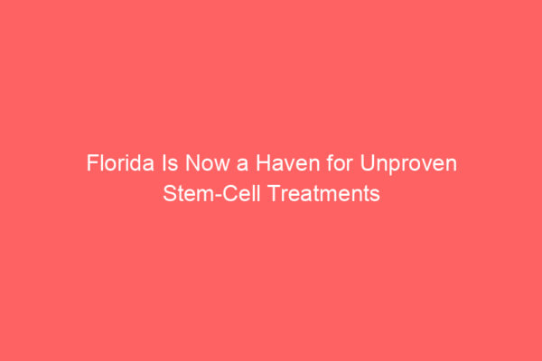Florida Is Now a Haven for Unproven Stem-Cell Treatments Florida Is Now a Haven for Unproven Stem-Cell Treatments