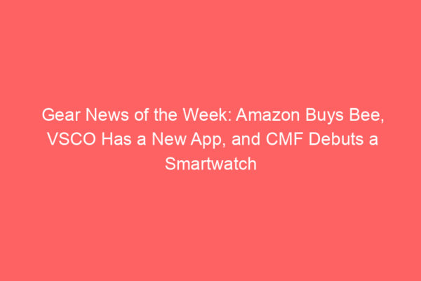 Gear News of the Week: Amazon Buys Bee, VSCO Has a New App, and CMF Debuts a Smartwatch
