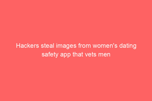 Hackers steal images from women’s dating safety app that vets men