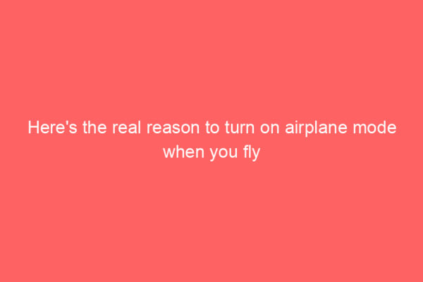 Here’s the real reason to turn on airplane mode when you fly