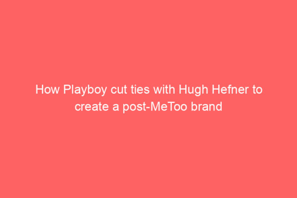 How Playboy cut ties with Hugh Hefner to create a post-MeToo brand