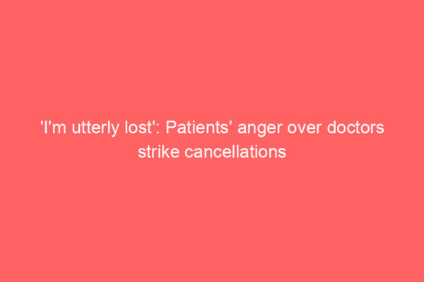 ‘I’m utterly lost’: Patients’ anger over doctors strike cancellations
