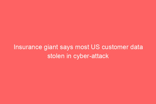 Insurance giant says most US customer data stolen in cyber-attack Insurance giant says most US customer data stolen in cyber-attack