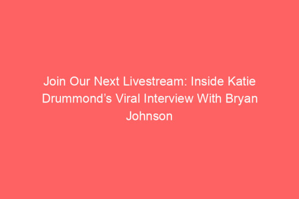 Join Our Next Livestream: Inside Katie Drummond’s Viral Interview With Bryan Johnson Join Our Next Livestream: Inside Katie Drummond’s Viral Interview With Bryan Johnson