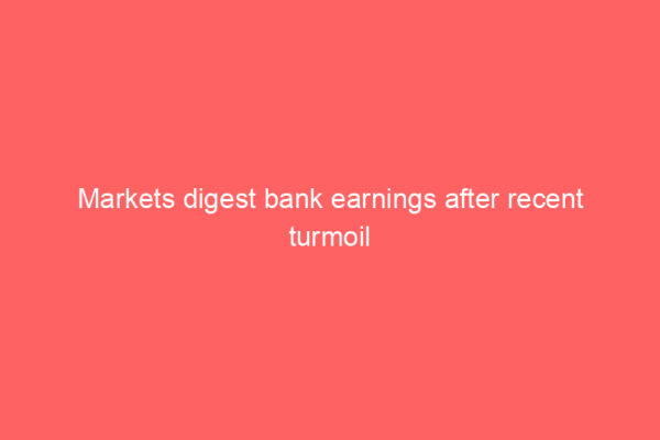 Markets digest bank earnings after recent turmoil