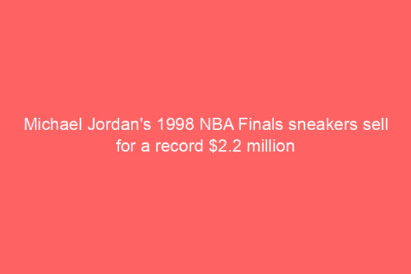 Michael Jordan’s 1998 NBA Finals sneakers sell for a record .2 million