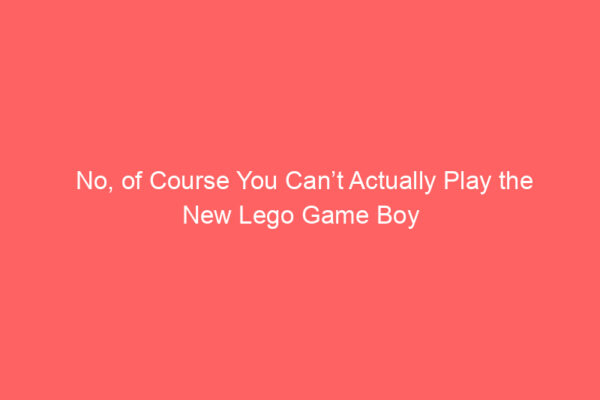 No, of Course You Can’t Actually Play the New Lego Game Boy No, of Course You Can’t Actually Play the New Lego Game Boy