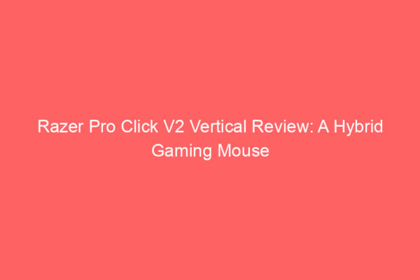 Razer Pro Click V2 Vertical Review: A Hybrid Gaming Mouse