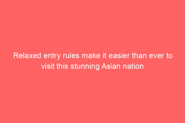 Relaxed entry rules make it easier than ever to visit this stunning Asian nation
