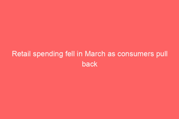 Retail spending fell in March as consumers pull back