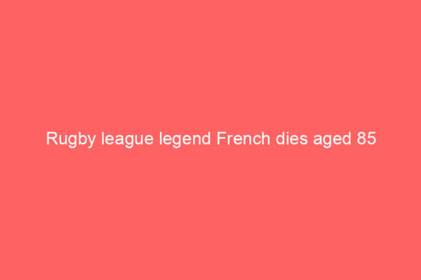 Rugby league legend French dies aged 85 Rugby league legend French dies aged 85