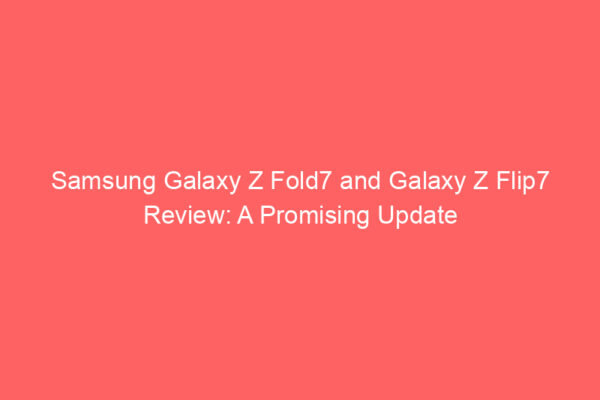 Samsung Galaxy Z Fold7 and Galaxy Z Flip7 Review: A Promising Update
