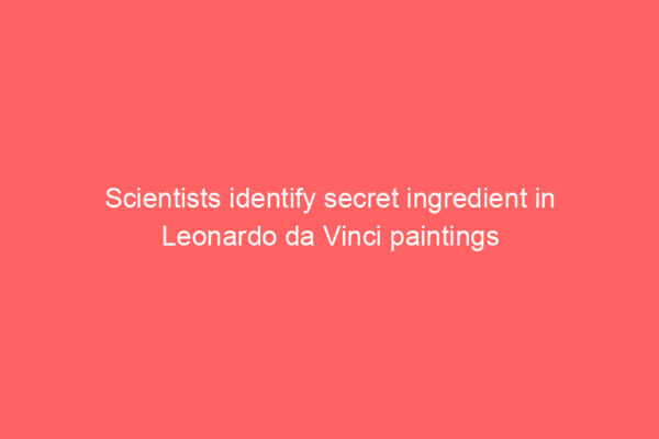 Scientists identify secret ingredient in Leonardo da Vinci paintings