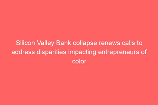 Silicon Valley Bank collapse renews calls to address disparities impacting entrepreneurs of color