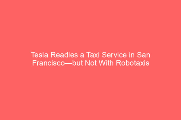 Tesla Readies a Taxi Service in San Francisco—but Not With Robotaxis