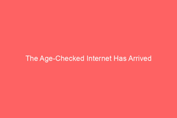The Age-Checked Internet Has Arrived The Age-Checked Internet Has Arrived