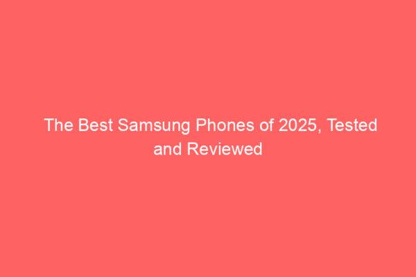 The Best Samsung Phones of 2025, Tested and Reviewed