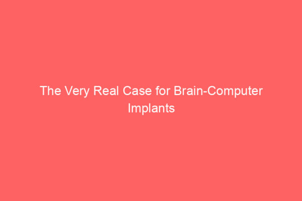 The Very Real Case for Brain-Computer Implants