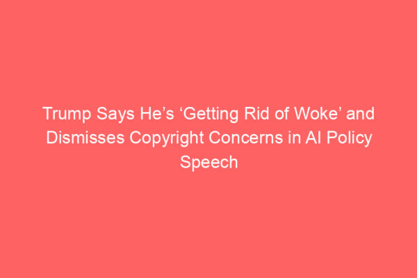 Trump Says He’s ‘Getting Rid of Woke’ and Dismisses Copyright Concerns in AI Policy Speech