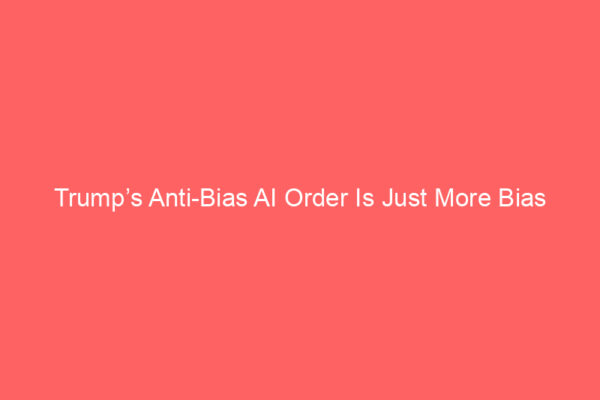 Trump’s Anti-Bias AI Order Is Just More Bias