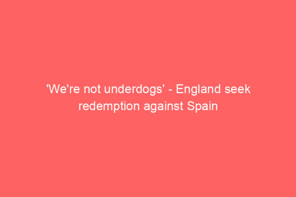 ‘We’re not underdogs’ – England seek redemption against Spain