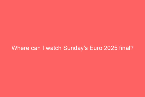 Where can I watch Sunday’s Euro 2025 final?